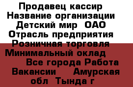 Продавец-кассир › Название организации ­ Детский мир, ОАО › Отрасль предприятия ­ Розничная торговля › Минимальный оклад ­ 25 000 - Все города Работа » Вакансии   . Амурская обл.,Тында г.